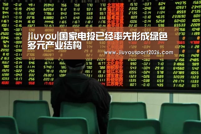 jiuyou|国家电投已经率先形成绿色多元产业结构(图1)