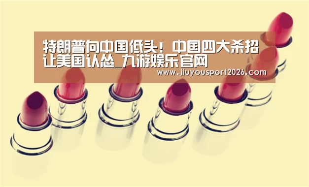 特朗普向中国低头！中国四大杀招让美国认怂_九游娱乐官网(图1)