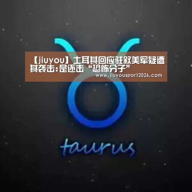 【jiuyou】土耳其回应驻叙美军疑遭其袭击:是还击“恐怖分子”(图1)